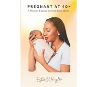 Pregnant At 40+: A Memoir & Guide for First - Time Moms