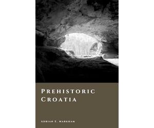 Prehistoric Croatia: Caves, Copper, and the World of the Illyrians (The Story of Croatia)