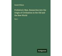 Prehistoric Man. Researches into the Origin of Civilisation in the Old and the New World: Vol. I