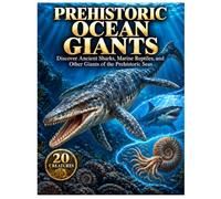 Prehistoric Ocean Giants: Discover Ancient Sharks, Marine Reptiles, and Other Giants of the Prehistoric Seas (Ancient Giants & Prehistoric Creatures Encyclopedia)