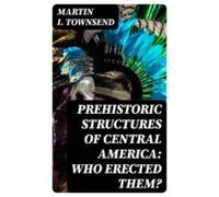 Prehistoric Structures Of Central America: Who Erected Them? (ebook)