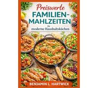 Preiswerte Familienmahlzeiten für moderne Haushaltsküchen: Einfache, preiswerte Rezepte und praktische Speiseplanung für die tägliche Familienküche ... L. Hartwicks Reihe „Kulinarische Grundlagen“)