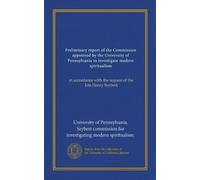 Preliminary report of the Commission appointed by the University of Pennsylvania to investigate modern spiritualism (Vol-1): in accordance with the request of the late Henry Seybert