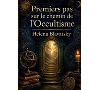 Premiers pas sur le chemin de l'Occultisme: Une courte introduction à la théosophie, par Helena Blavatsky
