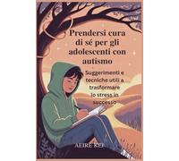 Prendersi cura di sé per gli adolescenti con autismo: Suggerimenti e tecniche utili a trasformare lo stress in successo