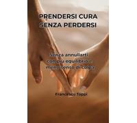 PRENDERSI CURA SENZA PERDERSI: Guida pratica per il caregiver familiare: come assistere una persona cara senza annullarsi, con più equilibrio e meno senso di colpa