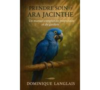 PRENDRE SOIN DE VOTRE ARA JACINTHE: Un manuel complet du propriétaire et du gardien