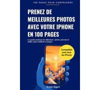Prenez de meilleures photos avec votre iPhone en 100 pages: Le guide pratique du débutant : photo, portrait et vidéo, sans matériel ni jargon (100 pages pour comprendre)
