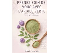 Prenez soin de vous avec l’argile verte - Beauté, santé et remèdes maison: Masques, cataplasmes, soins et produits ménagers faits maison - simples, naturels et efficaces - Argile verte