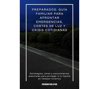 Preparados: Guía Familiar para Afrontar Emergencias, Cortes de Luz y Crisis Cotidianas: Estrategias, listas y conocimientos esenciales para proteger a tu familia en tiempos inciertos