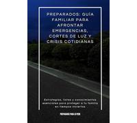 Preparados: Guía Familiar para Afrontar Emergencias, Cortes de Luz y Crisis Cotidianas: Estrategias, listas y conocimientos esenciales para proteger a tu familia en tiempos inciertos