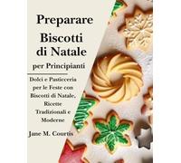 Preparare Biscotti di Natale per Principiant: Dolci e Pasticceria per le Feste con Biscotti di Natale, Ricette Tradizionali e Moderne