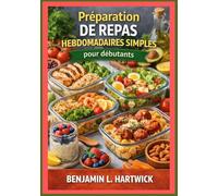 Préparation de repas hebdomadaires simples pour débutants: Comment planifier sa semaine, choisir des ingrédients judicieux, cuisiner efficacement et ... culinaires de Benjamin L. Hartwick)