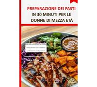 Preparazione dei pasti in 30 minuti per le donne di mezza età: Ricette facili e ricche di sapore per aumentare l'energia, bruciare i grassi e semplificare un'alimentazione sana dopo i 40 anni