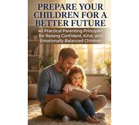 Prepare Your Children for a Better Future: 40 Practical Parenting Principles for Raising Confident, Kind, and Emotionally Balanced Children