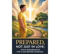 PREPARED, NOT JUST IN LOVE GOD’S REQUIREMENTS FOR A MAN BEFORE MARRIAGE: Building Character, Faith, and Responsibility Before Saying “I Do”
