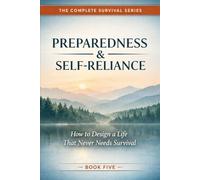 Preparedness & Self-Reliance: How to Design a Life That Never Needs Survival (The Complete Survival Series)