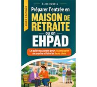 Préparer l’entrée en maison de retraite ou en EHPAD: Le guide rassurant pour accompagner un proche, faire les bons choix et vivre cette étape sereinement
