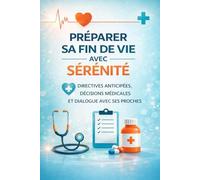 PRÉPARER SA FIN DE VIE AVEC SÉRÉNITÉ: Comprendre les directives anticipées, exprimer ses volontés médicales et préserver sa dignité jusqu’au bout (Collection : Bien Vieillir & Accompagner)