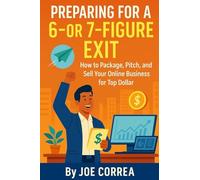 Preparing for a 6 or 7 Figure Exit: How to Package, Pitch, and Sell Your Online Business for Top Dollar (Digital Dealmakers)