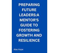 Preparing Future Leaders: A Mentor's Guide to Fostering Growth and Resilience