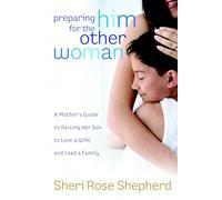 Preparing Him for the Other Woman: A Mother's Guide to Raising Her Son to Love a Wife and Lead a Family