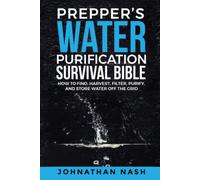 Prepper’s Water Purification Survival Bible: How to Find, Harvest, Filter, Purify, and Store Water Off the Grid
