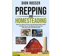 Prepping and Homesteading: What You Need to Know to Be Self-Reliant When STHF, Including Tips on Stockpiling, Growing Your Own Food, and Living Off the Grid (Self-sustaining)