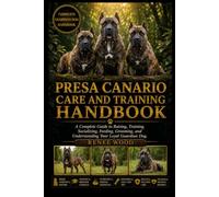 PRESA CANARIO CARE AND TRAINING HANDBOOK: A Complete Guide to Raising, Training, Socializing, Feeding, Grooming, and Understanding Your Loyal Guardian Dog.