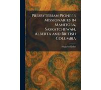 Presbyterian Pioneer Missionaries in Manitoba, Saskatchewan, Alberta and British Columbia
