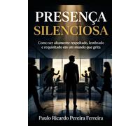 Presença Silenciosa: Como ser altamente respeitado, lembrado e requisitado em um mundo que grita