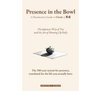 Presence in the Bowl: A Practitioner’s Guide to Chado (茶道): the Japanese Way of Tea and the Art of Showing Up Fully: The 500-year system for presence, translated for the life you actually have
