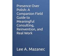 Presence Over Polish: A Companion Field Guide to Meaningful Consulting, Reinvention, and Real Work