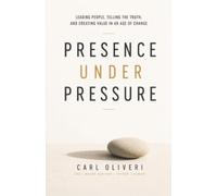Presence Under Pressure: Leading People, Telling the Truth, and Creating Value in an Age of Change