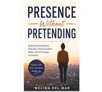 PRESENCE WITHOUT PRETENDING: Build Social Confidence, Charisma, Communication Skills, and the Courage to Connect