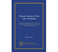 Present charter of the city of Atlanta: including all Amendments up to 1909, and the proposed amendments now pending in the General Assembly