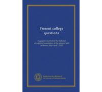 Present college questions: six papers read before the National educational association, at the sessions held in Boston, July 6 and 7, 1903