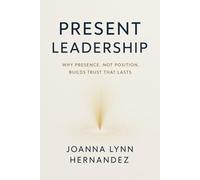 Present Leadership Why Presence, Not Position, Builds Trust That Lasts
