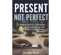 Present Not Perfect: 9 Steps to Reclaim Connection and End the Always-On Culture in Your Home