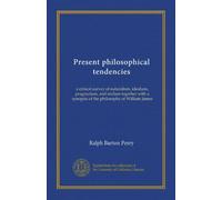 Present philosophical tendencies: a critical survey of naturalism, idealism, pragmatism, and realism together with a synopsis of the philosophy of William James