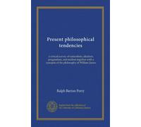 Present philosophical tendencies: a critical survey of naturalism, idealism, pragmatism, and realism together with a synopsis of the philosophy of William James