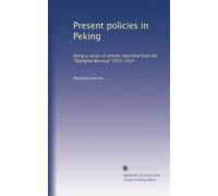 Present policies in Peking: being a series of articles reprinted from the "Shanghai Mercury" 1913-1914