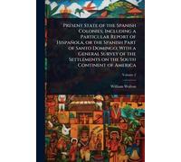 Present State of the Spanish Colonies; Including a Particular Report of Hispañola, or the Spanish Part of Santo Domingo; With a General Survey of the Settlements on the South Continent of America