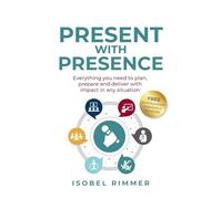Present with Presence: Everything you need to plan, prepare and deliver with impact in any situation