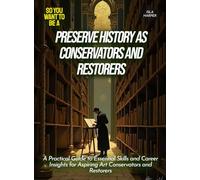 Preserve History as Conservators And Restorers: A Practical Guide to Essential Skills and Career Insights for Aspiring Art Conservators and Restorers (Life Skills for Teens)
