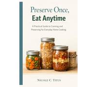 Preserve Once, Eat Anytime: A Practical Guide to Canning and Preserving for Everyday Home Cooking