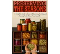 PRESERVING THE SEASONS: A Complete Guide to Seasonal Canning, Freezing,and Storing Fresh Flavors Year-Round