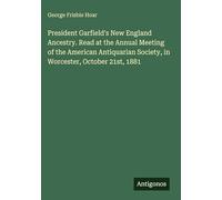 President Garfield's New England Ancestry. Read at the Annual Meeting of the American Antiquarian Society, in Worcester, October 21st, 1881