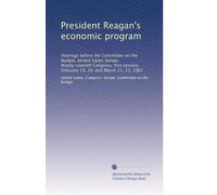 President Reagan's economic program: Hearings before the Committee on the Budget, United States Senate, Ninety-seventh Congress, first session, February 19, 20, and March 11, 12, 1981