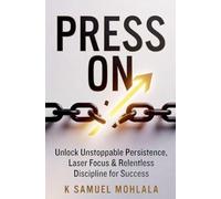 Press On: Unlock Unstoppable Persistence, Laser Focus & Relentless Discipline for Success